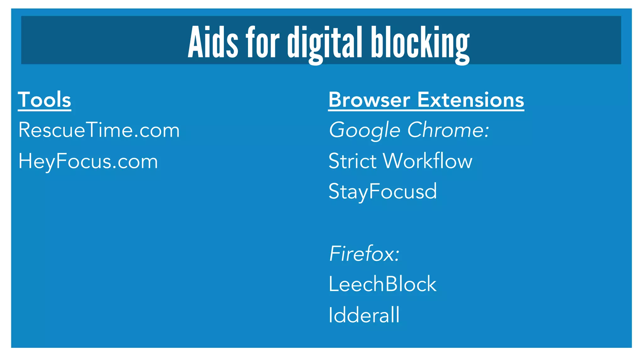 Tools
RescueTime.com
HeyFocus.com
Browser Extensions
Google Chrome:
Strict Workflow
StayFocusd
Firefox:
LeechBlock
Idderall
Aids for digital blocking
 