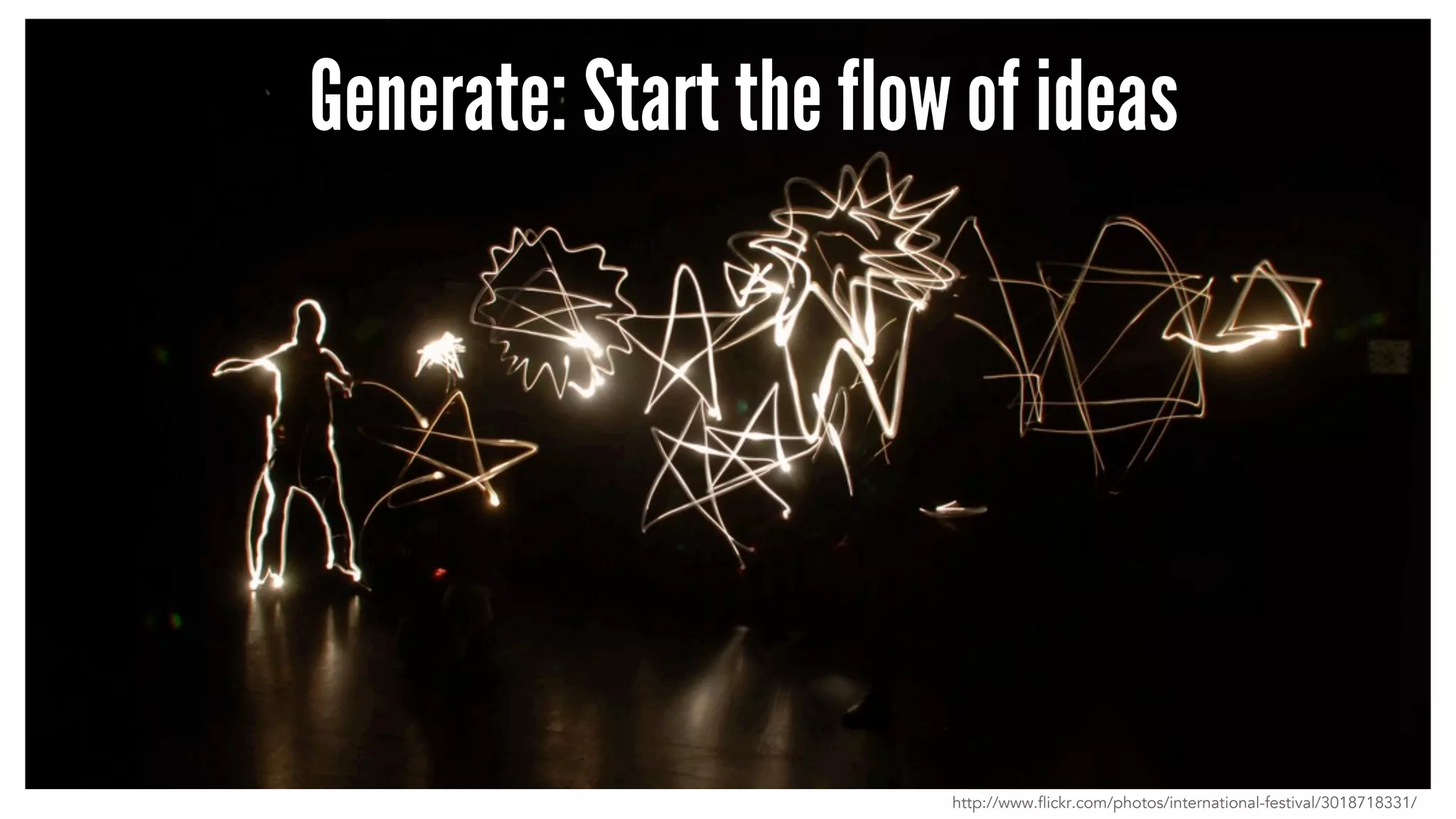 Generate: Start the flow of ideas
http://www.flickr.com/photos/international-festival/3018718331/
 