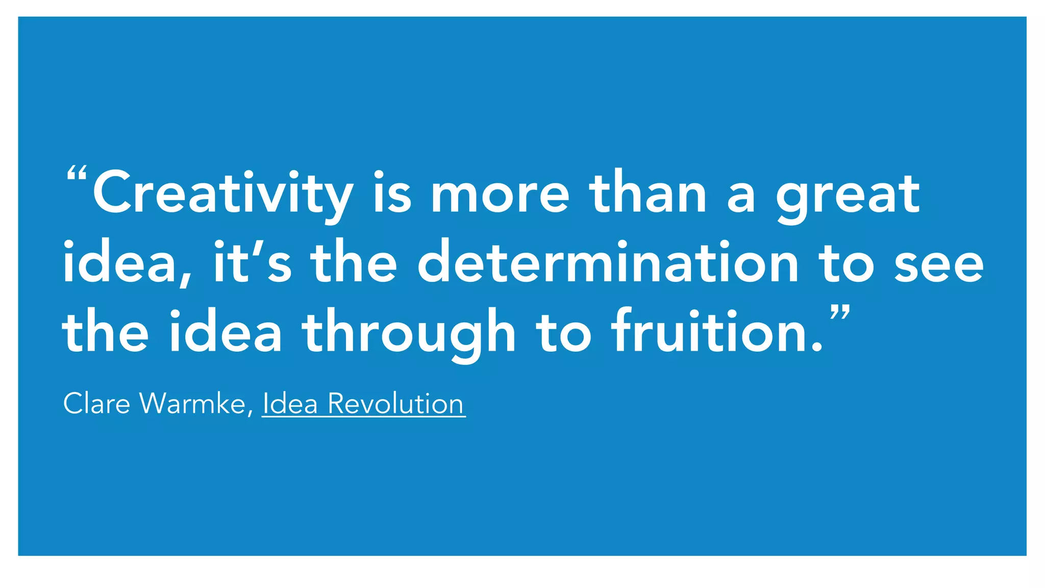 “Creativity is more than a great
idea, it’s the determination to see
the idea through to fruition.”	
Clare Warmke, Idea Revolution
 