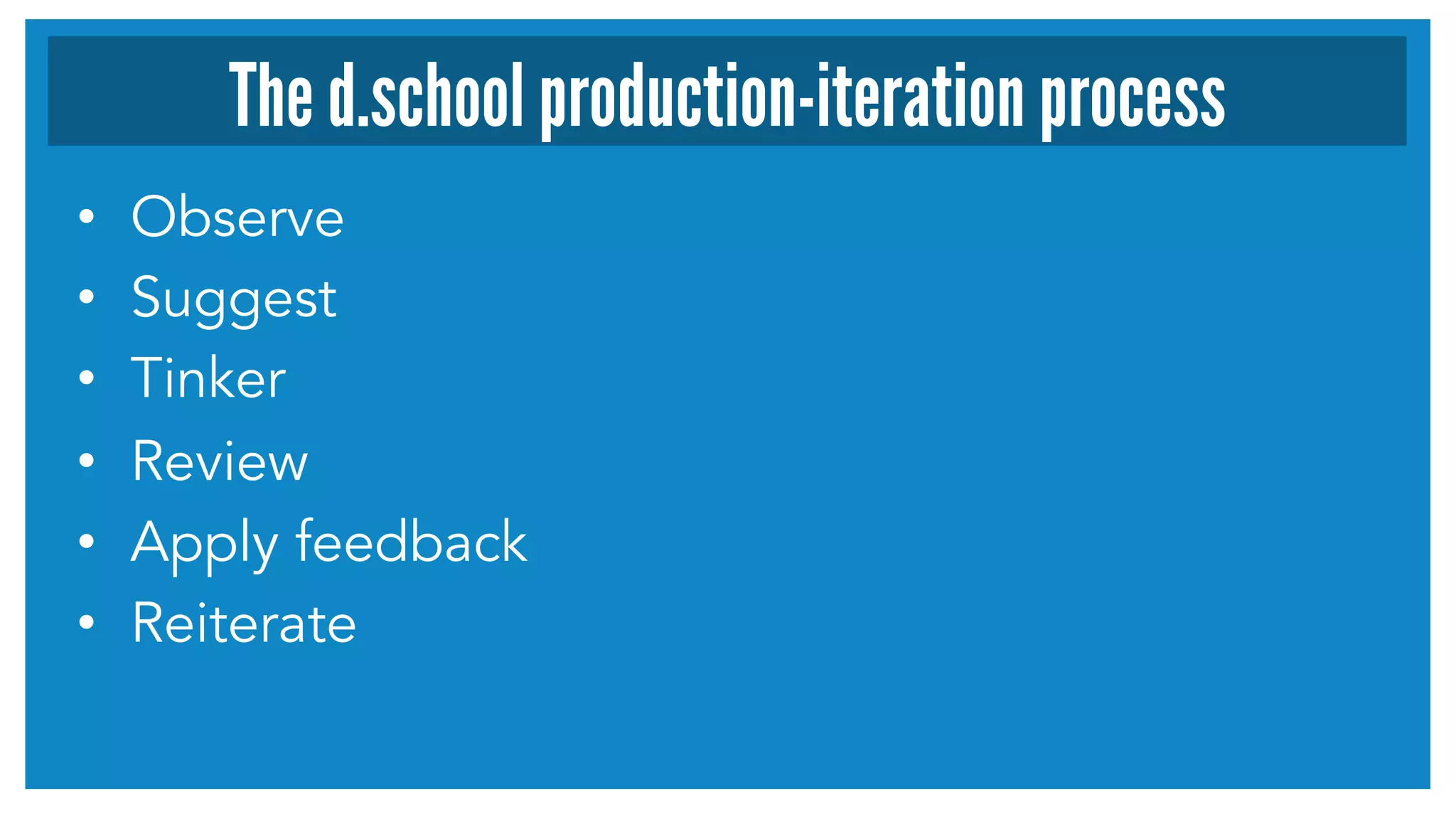 •  Observe
•  Suggest
•  Tinker
•  Review
•  Apply feedback
•  Reiterate
The d.school production-iteration process
 