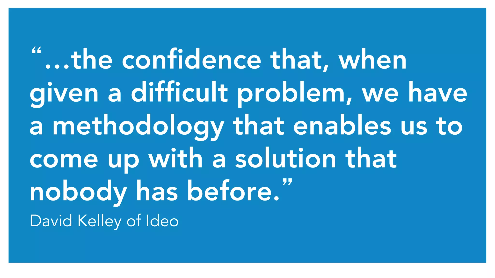 “…the confidence that, when
given a difficult problem, we have
a methodology that enables us to
come up with a solution that
nobody has before.”
David Kelley of Ideo
 
