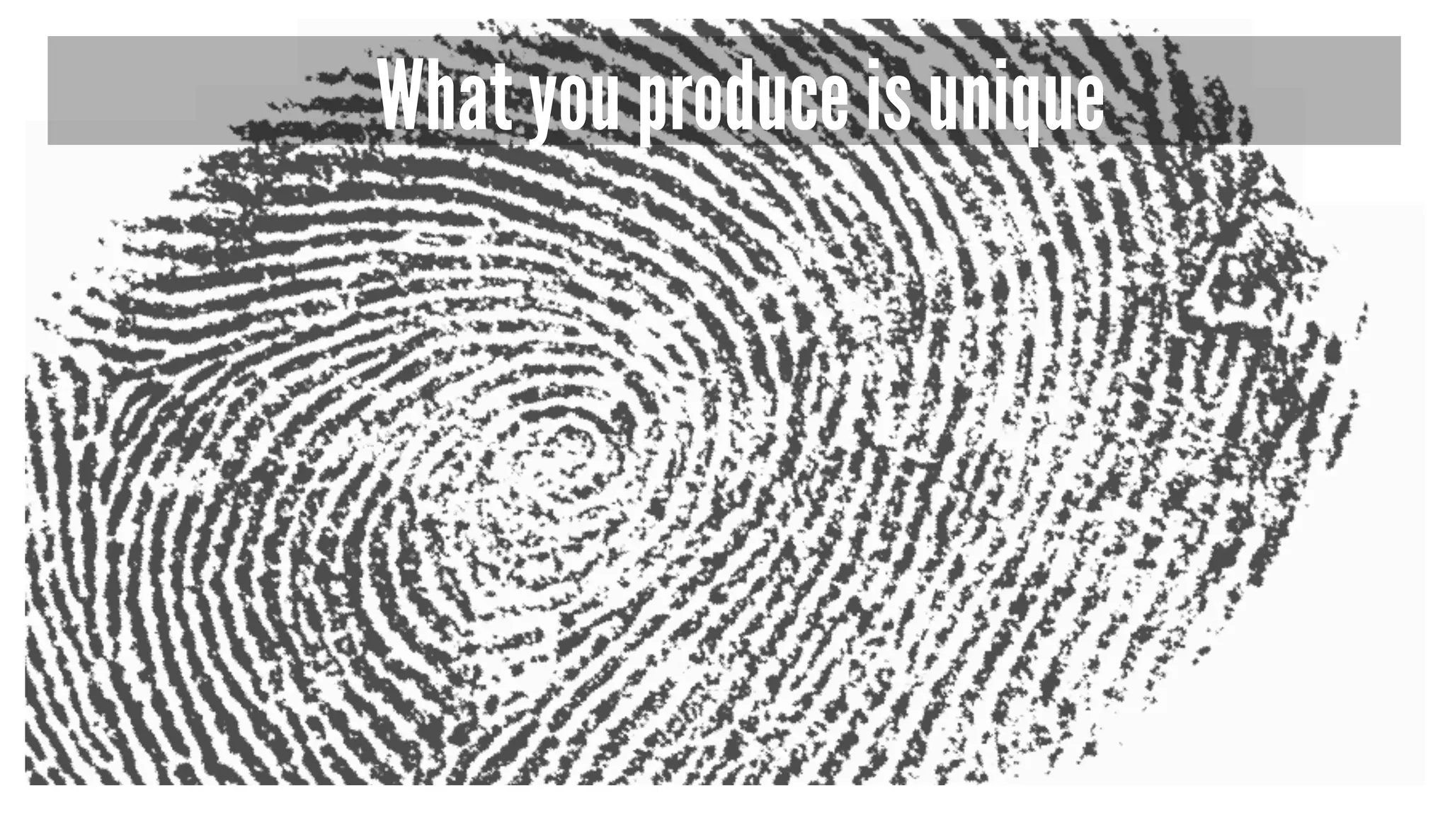 What you produce is unique
 