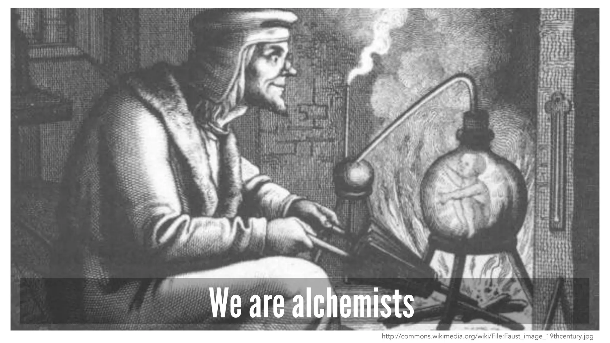 We are alchemists
http://commons.wikimedia.org/wiki/File:Faust_image_19thcentury.jpg
 