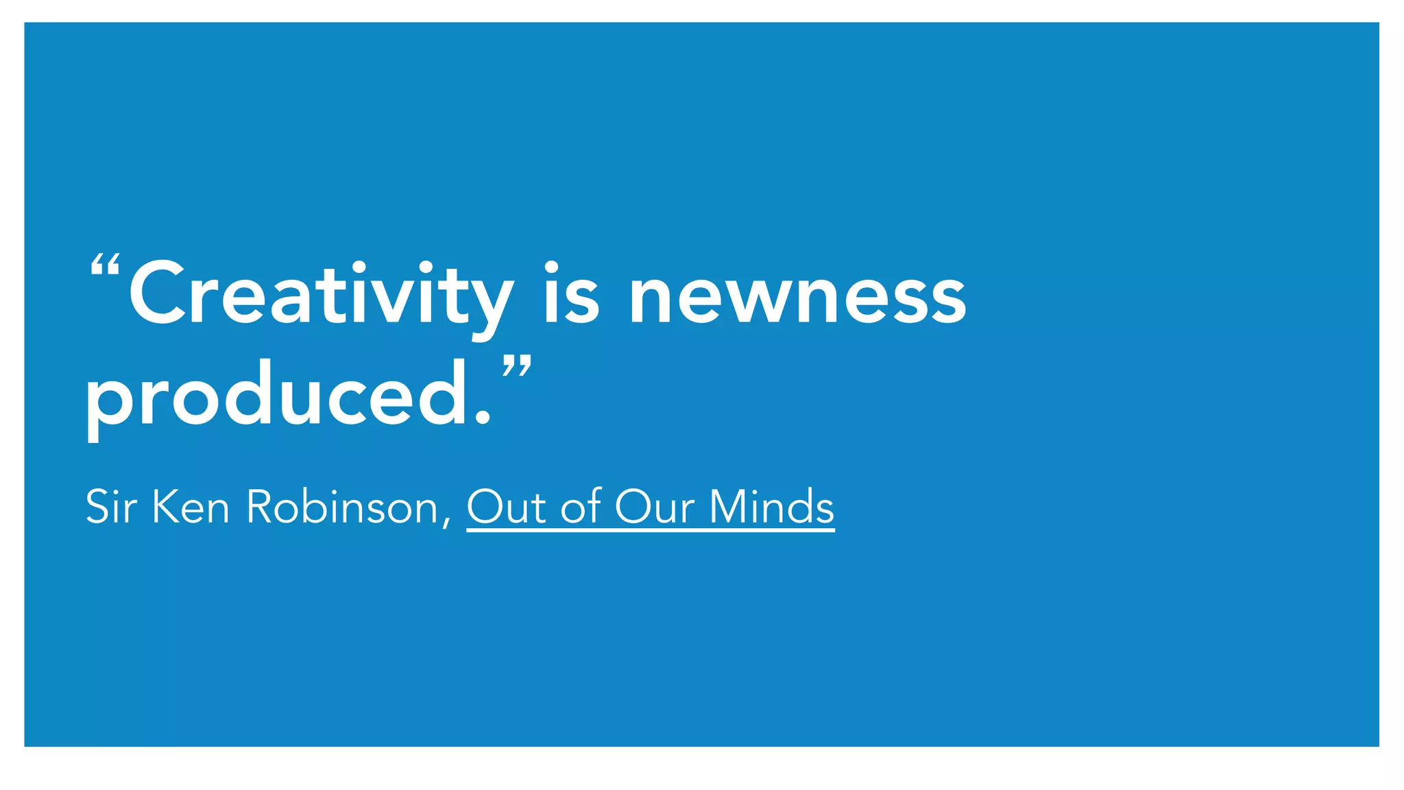 “Creativity is newness
produced.”
Sir Ken Robinson, Out of Our Minds
 
