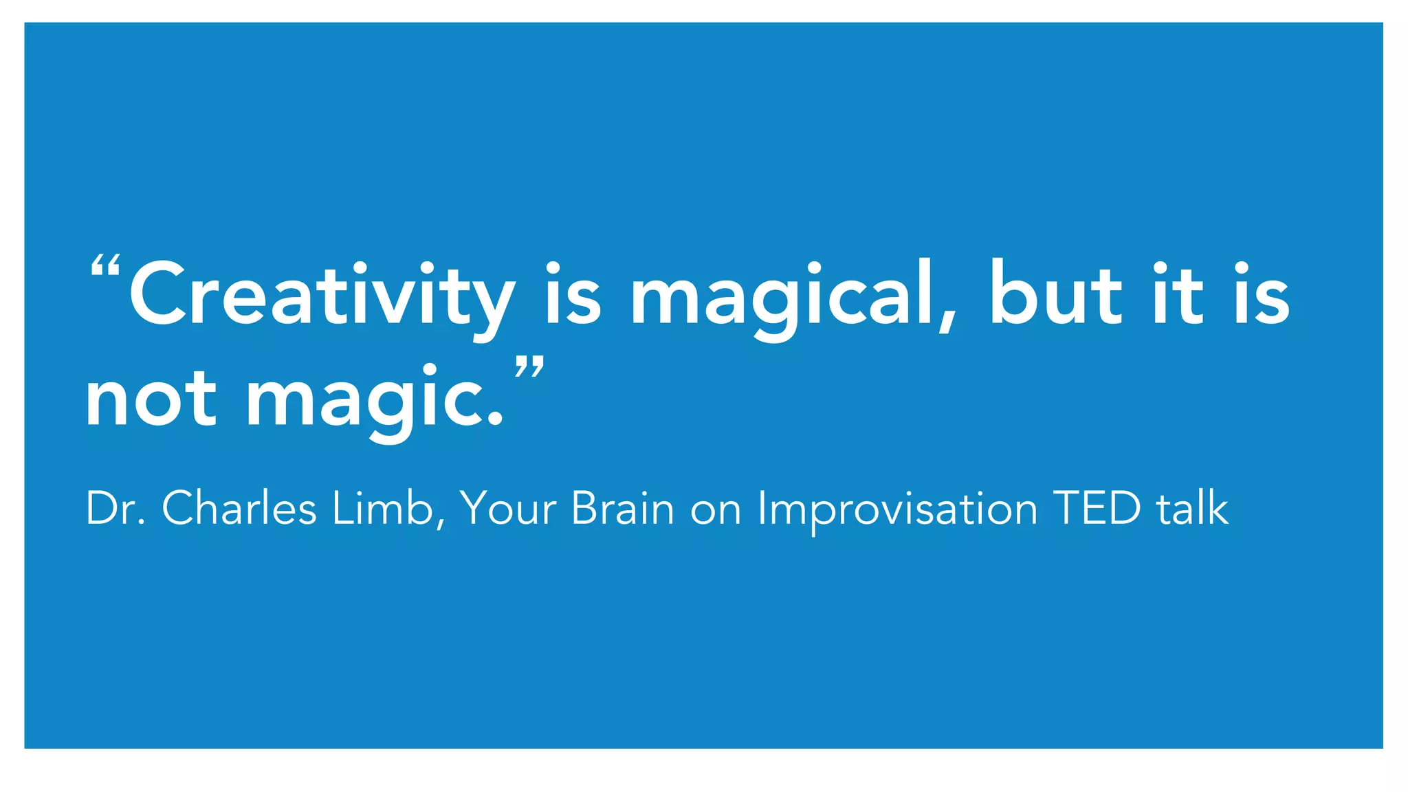 “Creativity is magical, but it is
not magic.” 
Dr. Charles Limb, Your Brain on Improvisation TED talk
 