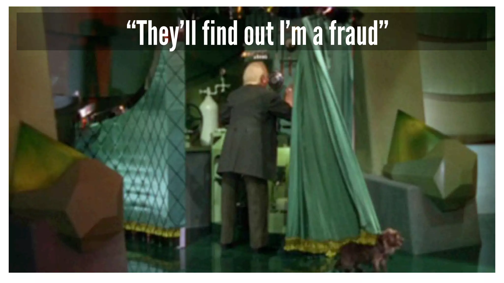 “They’ll find out I’m a fraud”
 