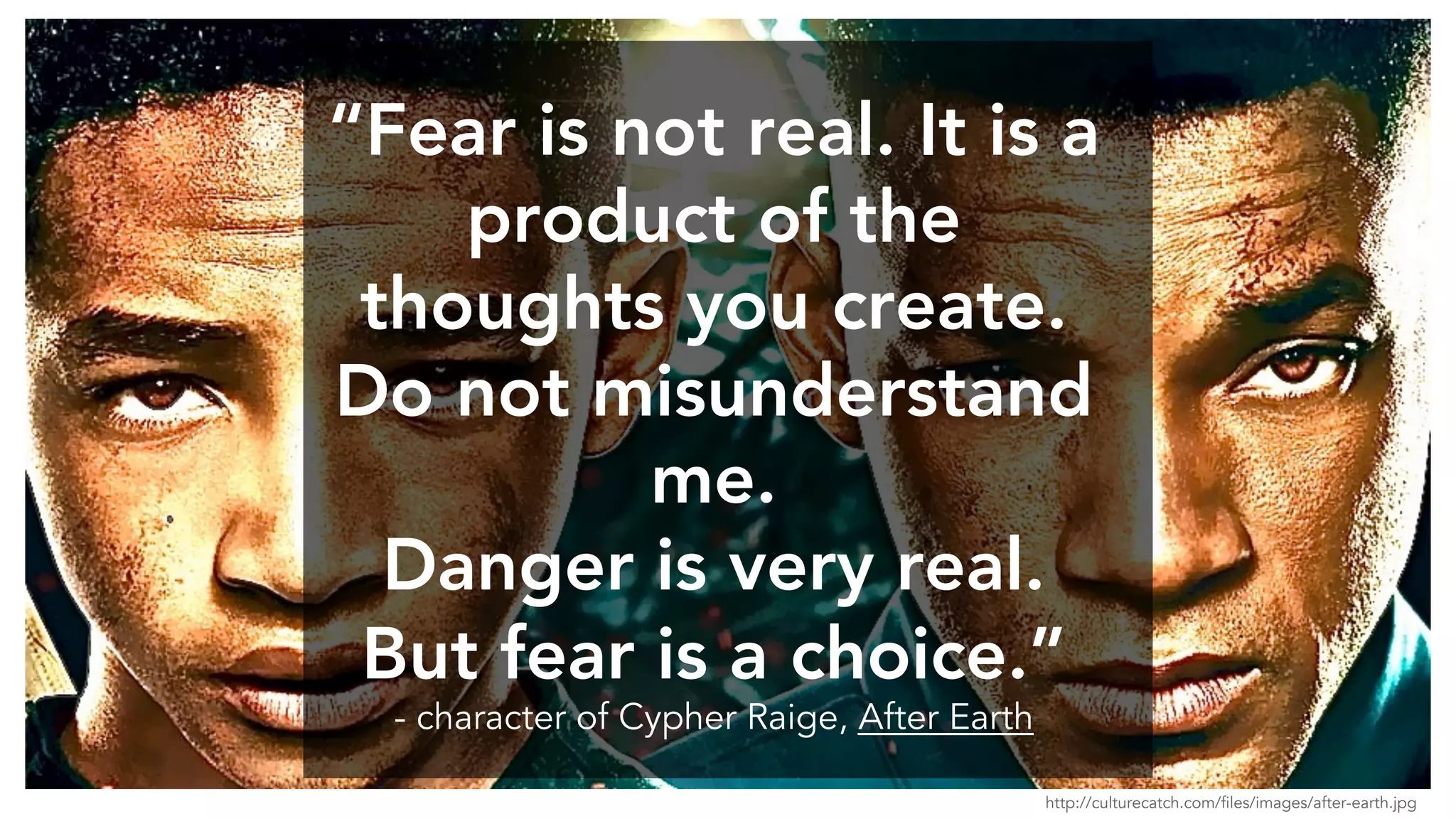 “Fear is not real. It is a
product of the
thoughts you create.
Do not misunderstand
me.
Danger is very real.
But fear is a choice.”
- character of Cypher Raige, After Earth
http://culturecatch.com/files/images/after-earth.jpg
 