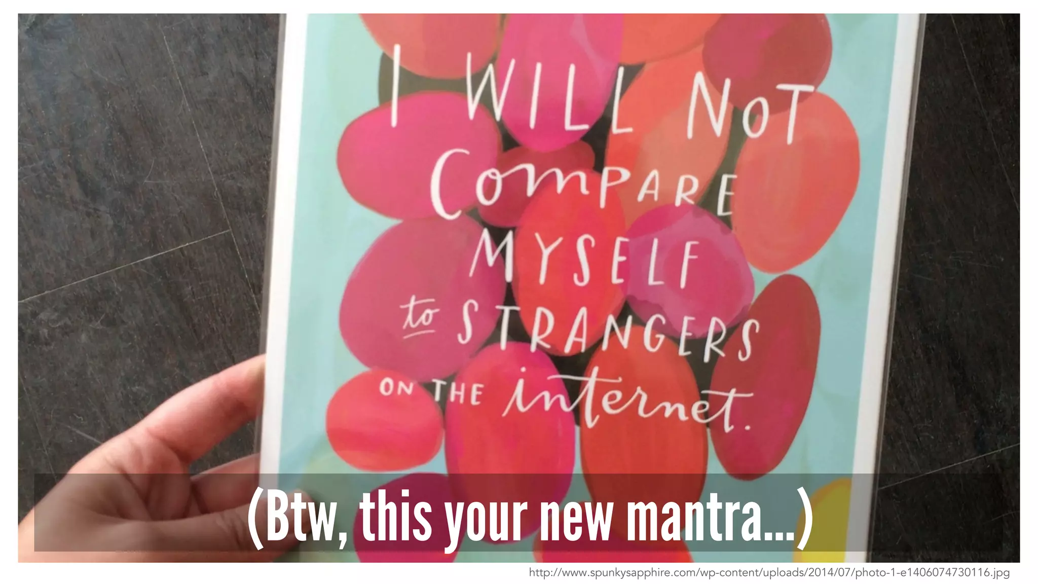 (Btw, this your new mantra…)
http://www.spunkysapphire.com/wp-content/uploads/2014/07/photo-1-e1406074730116.jpg
 