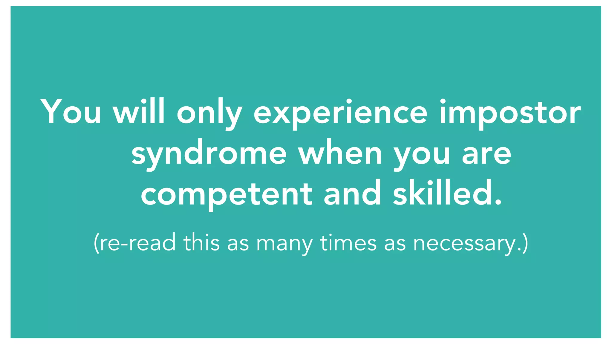 You will only experience impostor
syndrome when you are
competent and skilled.
(re-read this as many times as necessary.)
 