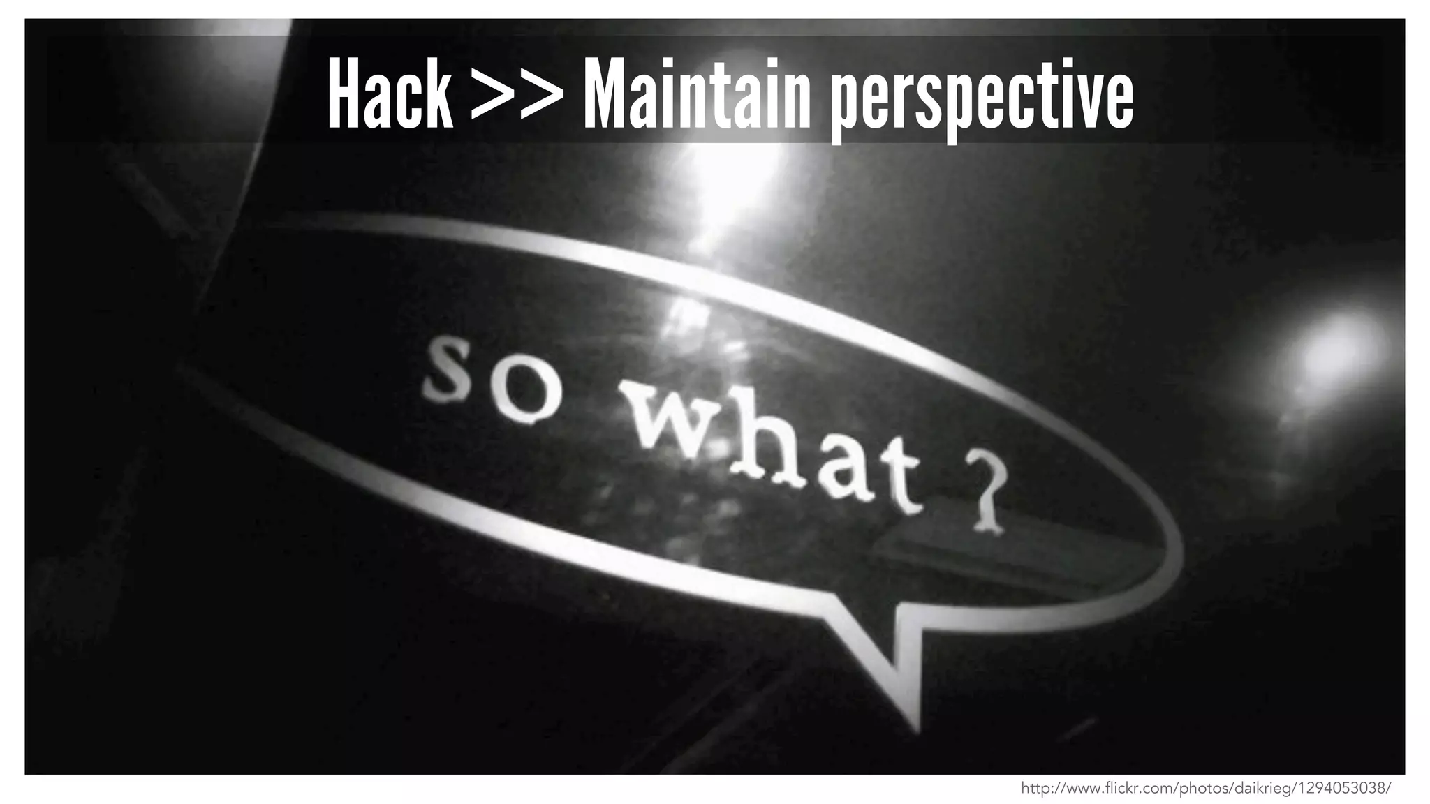 Hack >> Maintain perspective
http://www.flickr.com/photos/daikrieg/1294053038/
 