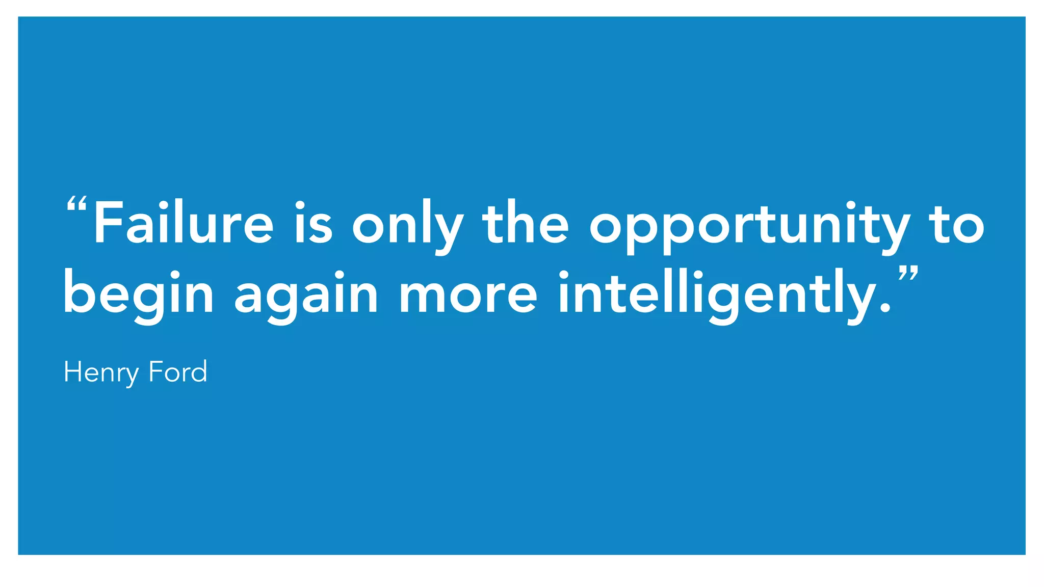 “Failure is only the opportunity to
begin again more intelligently.”
Henry Ford
 