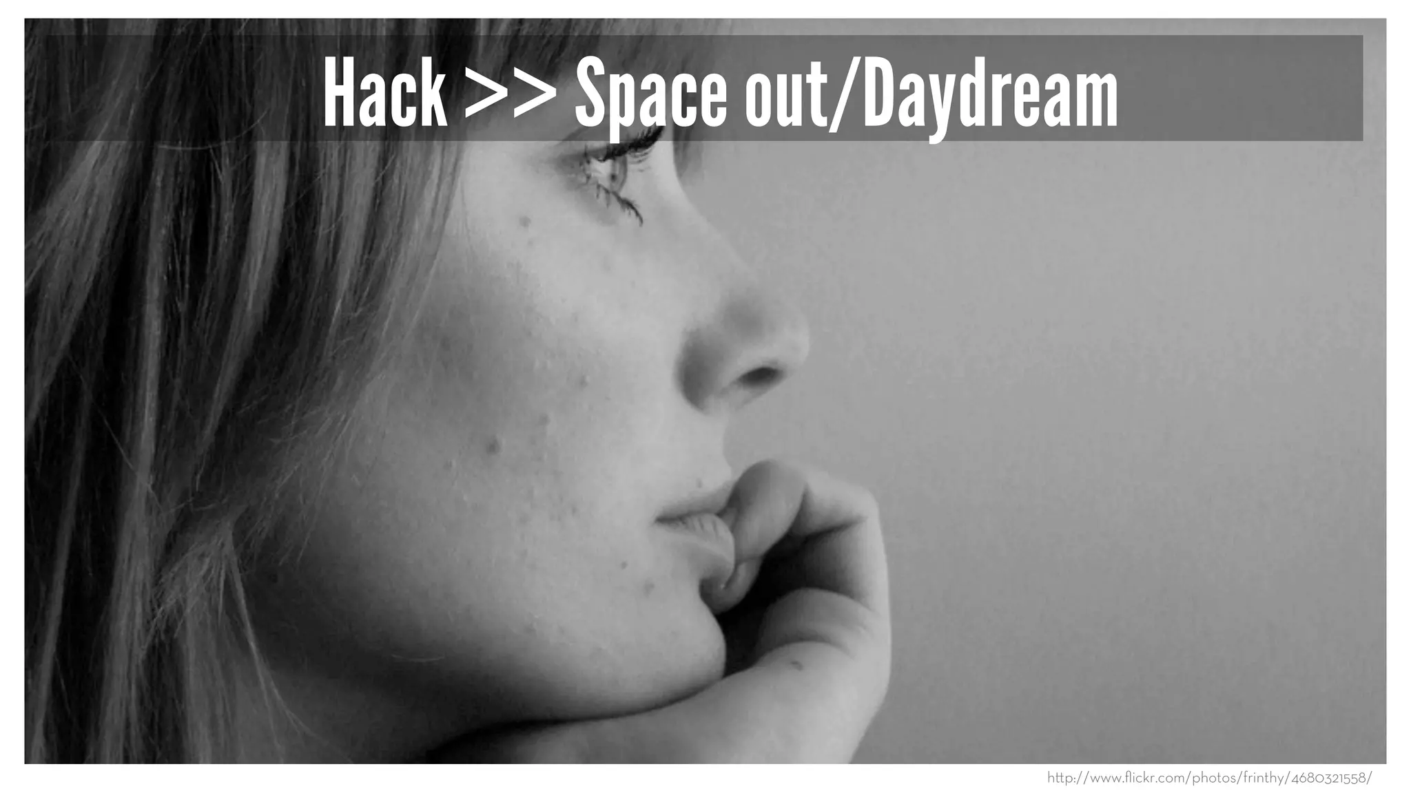 Hack >> Space out/Daydream
h p://www.ﬂickr.com/photos/frinthy/4680321558/
 
