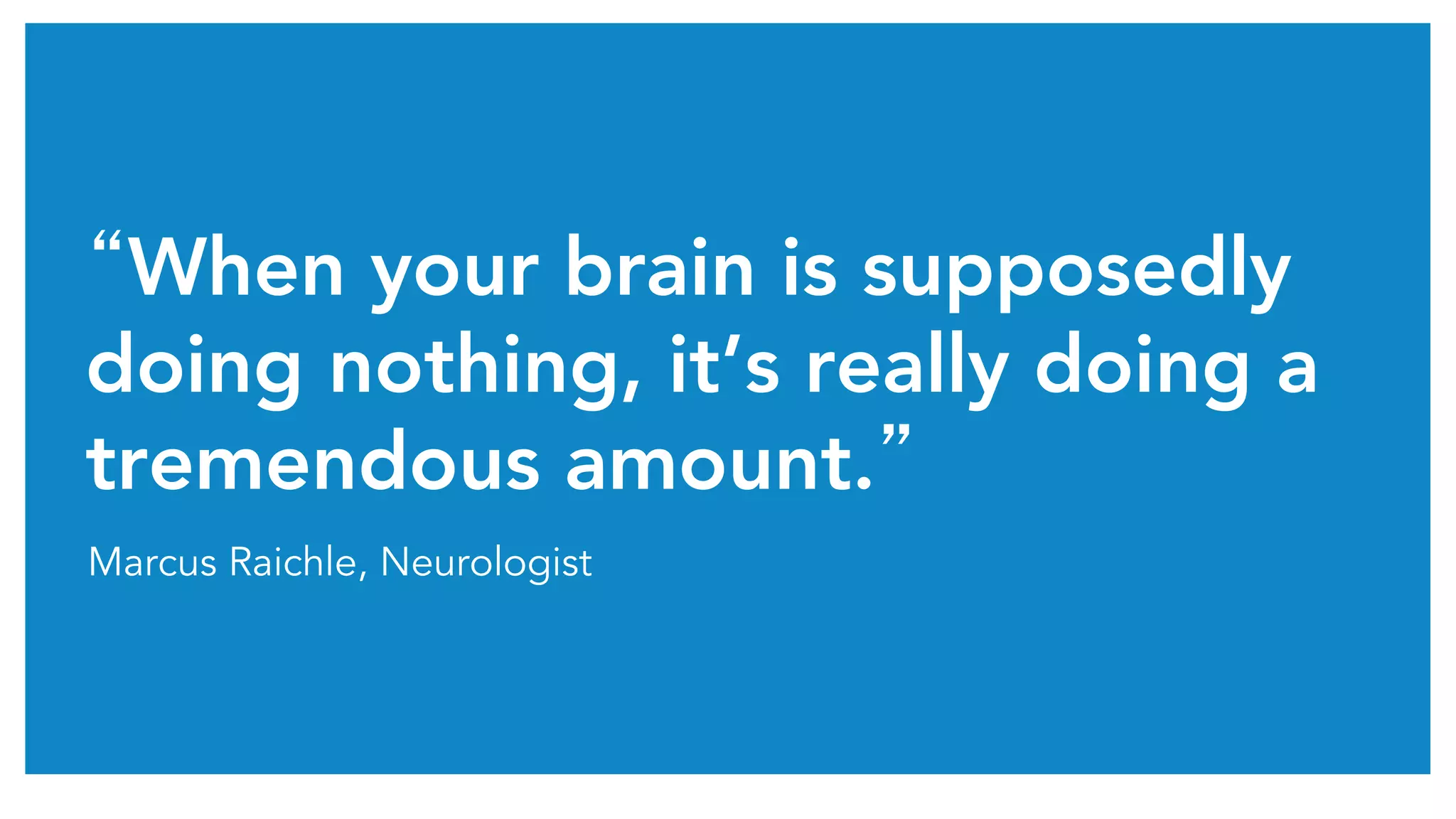 “When your brain is supposedly
doing nothing, it’s really doing a
tremendous amount.”	
Marcus Raichle, Neurologist
 