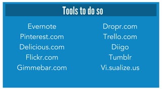 Evernote
Pinterest.com
Delicious.com
Flickr.com
Gimmebar.com
Dropr.com
Trello.com
Diigo
Tumblr
Vi.sualize.us
Tools to do so
 