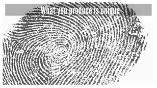 What you produce is unique
 