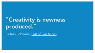 “Creativity is newness
produced.”
Sir Ken Robinson, Out of Our Minds
 