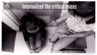 Internalized the critical voices
http://www.flickr.com/photos/mikeapalooza/553545517/
 