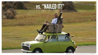 vs. “NAILED IT!”
https://www.flickr.com/photos/paul-drummond/3946893897
 