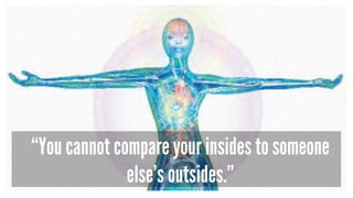 “You cannot compare your insides to someone
else’s outsides.”
 