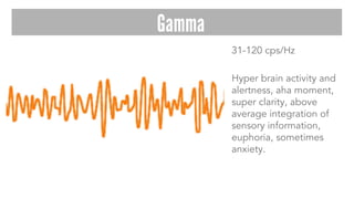 31-120 cps/Hz
Hyper brain activity and
alertness, aha moment,
super clarity, above
average integration of
sensory information,
euphoria, sometimes
anxiety.
Gamma
 