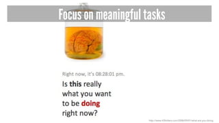 Focus on meaningful tasks
http://www.43folders.com/2008/09/01/what-are-you-doing
 