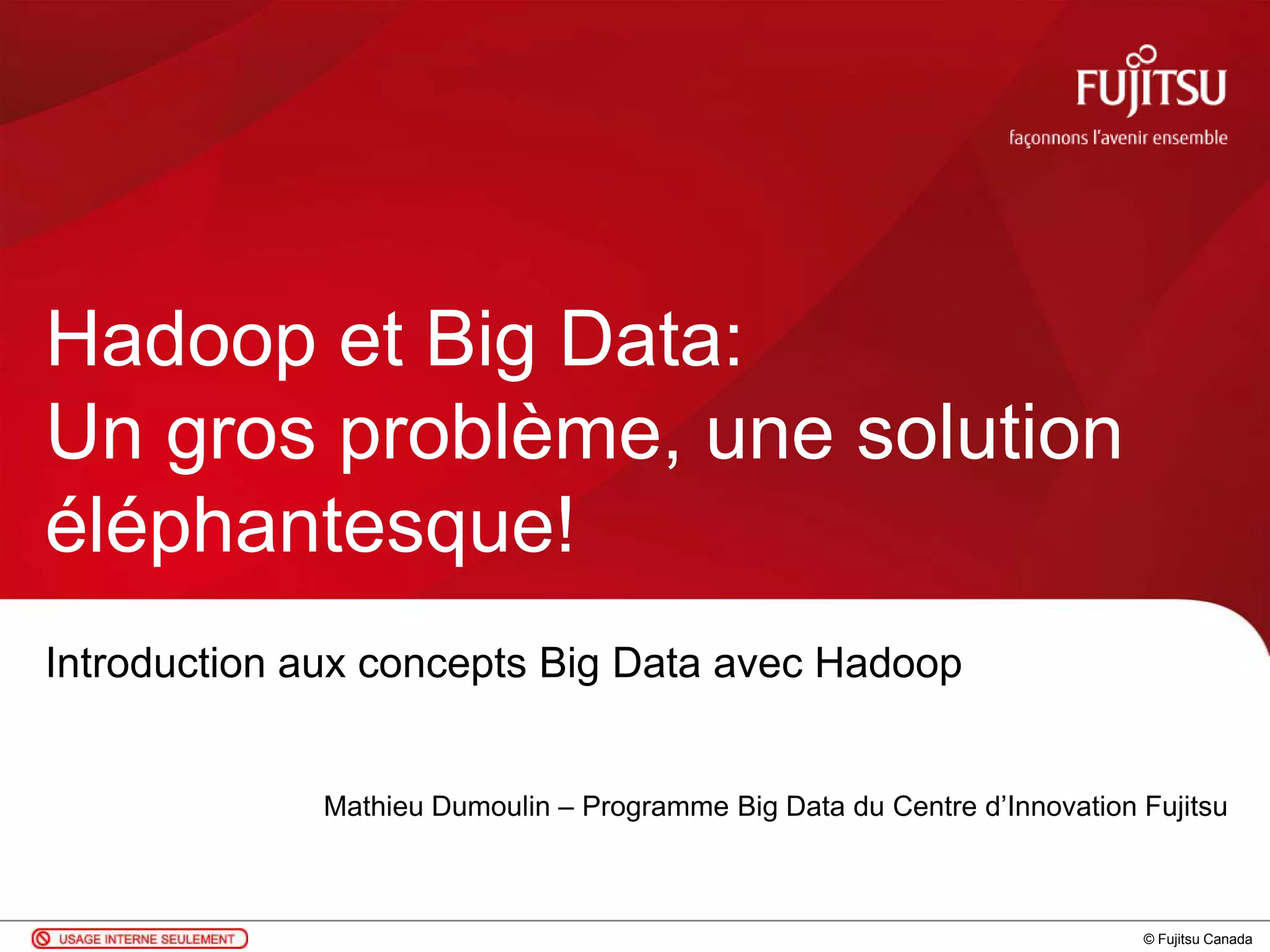 © Fujitsu Canada
Introduction aux concepts Big Data avec Hadoop
Mathieu Dumoulin – Programme Big Data du Centre d’Innovation Fujitsu
Hadoop et Big Data:
Un gros problème, une solution
éléphantesque!
 
