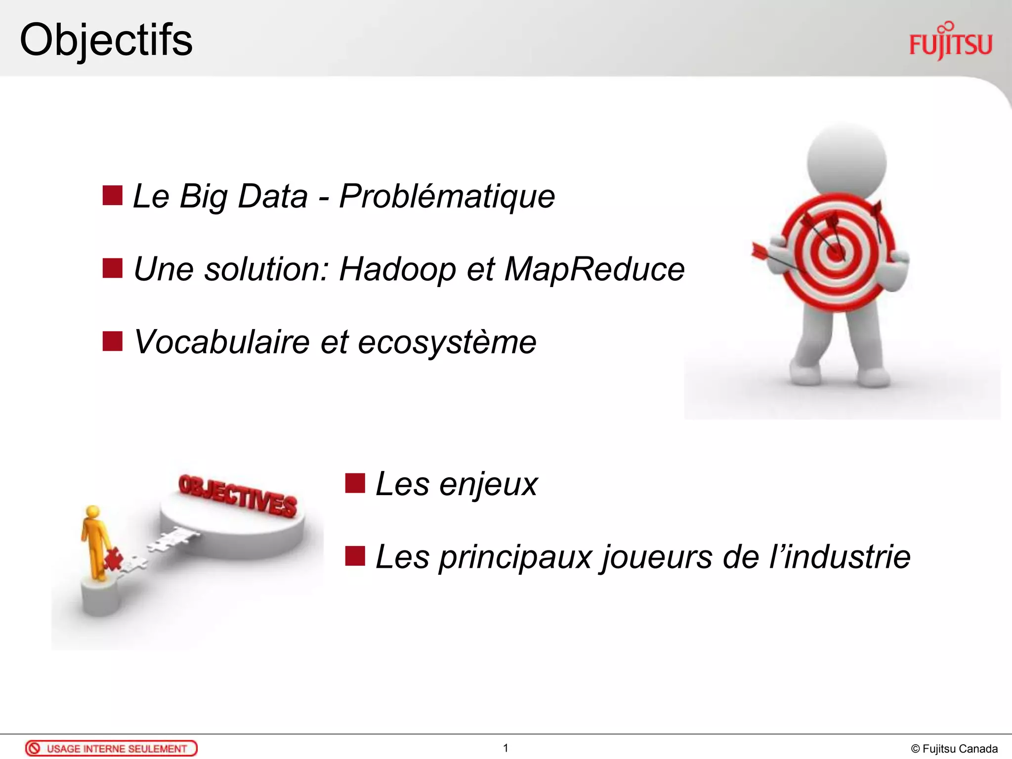 © Fujitsu Canada
Objectifs
 Le Big Data - Problématique
 Une solution: Hadoop et MapReduce
 Vocabulaire et ecosystème
1
 Les enjeux
 Les principaux joueurs de l’industrie
 
