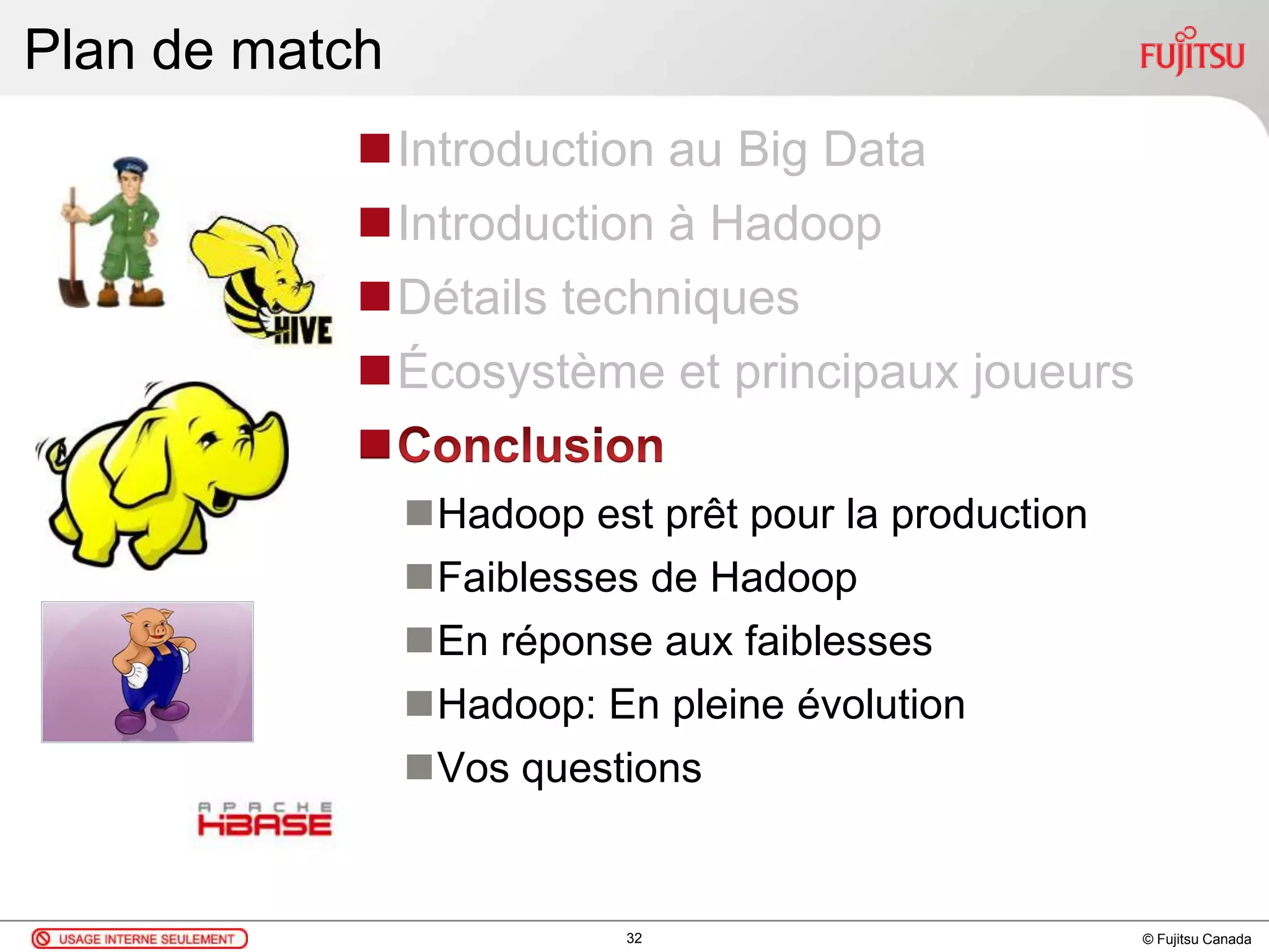 © Fujitsu Canada
Plan de match
Introduction au Big Data
Introduction à Hadoop
Détails techniques
Écosystème et principaux joueurs

Hadoop est prêt pour la production
Faiblesses de Hadoop
En réponse aux faiblesses
Hadoop: En pleine évolution
Vos questions
32
 