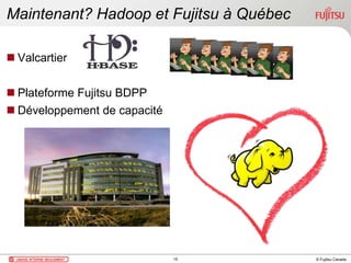 © Fujitsu Canada
Maintenant? Hadoop et Fujitsu à Québec
 Valcartier
 Plateforme Fujitsu BDPP
 Développement de capacité
15
 