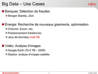 © Fujitsu Canada
Big Data – Use Cases
 Banques: Détection de fraudes
 Morgan Stanley, Zion
 Énergie: Recherche de nouveaux gisements, optimisation
 Chevron, Exxon, etc.
 Positionnement d’éoliennes
 Jeux de données multi PB
 Vidéo: Analyse d’images
 Google Earth (70.5 TB – 2009)
 Skybox: analyse d’images satellite
6
 