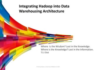 Integrating Hadoop into Data
Warehousing Architecture
Where is the Wisdom? Lost in the Knowledge.
Where is the Knowledge? Lost in the Information.
T.S. Eliot
© Humza Naseer, University of Melbourne 2014
 