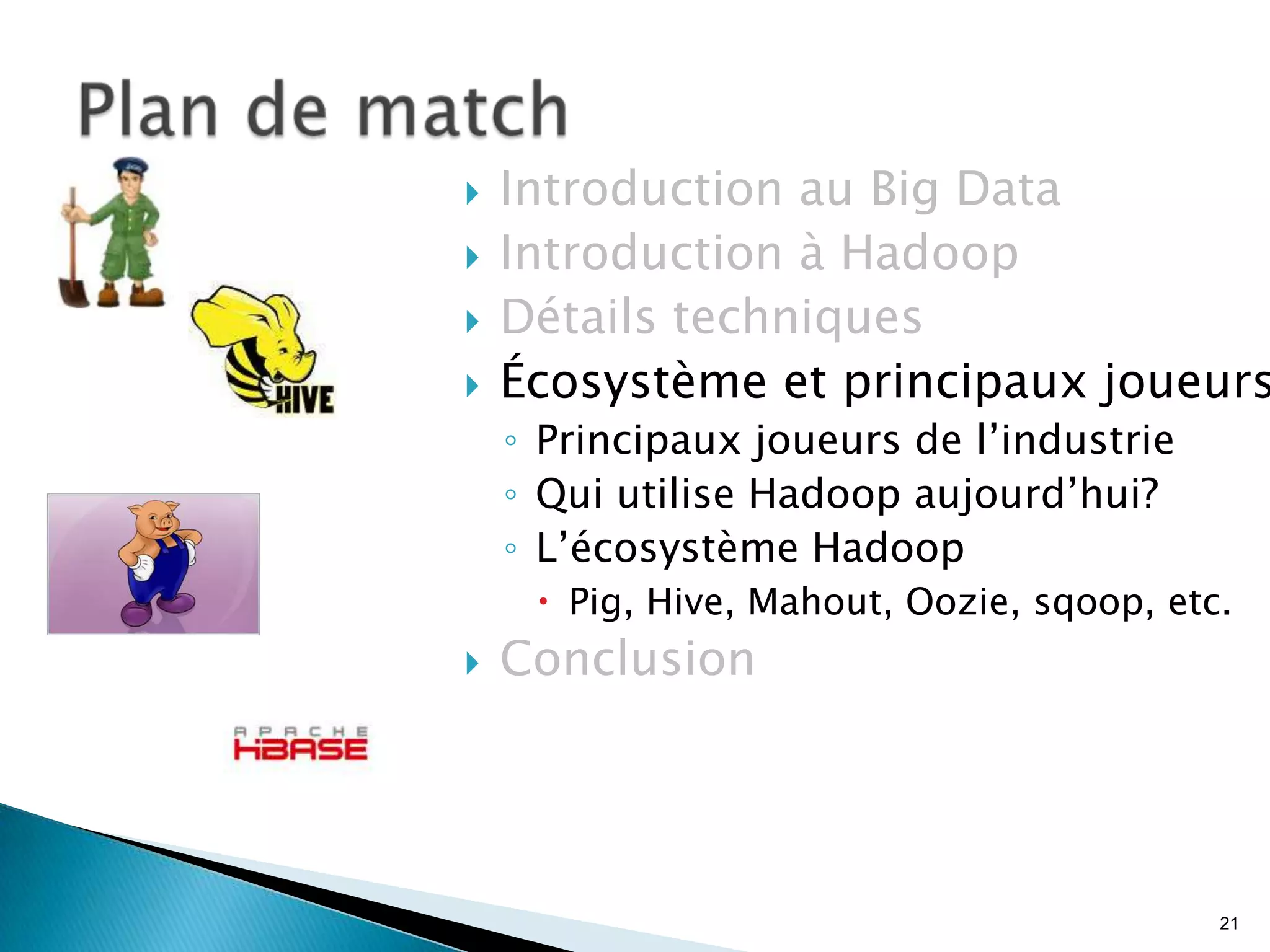 21
 Introduction au Big Data
 Introduction à Hadoop
 Détails techniques
 Écosystème et principaux joueurs
◦ Principaux joueurs de l’industrie
◦ Qui utilise Hadoop aujourd’hui?
◦ L’écosystème Hadoop
 Pig, Hive, Mahout, Oozie, sqoop, etc.
 Conclusion
 