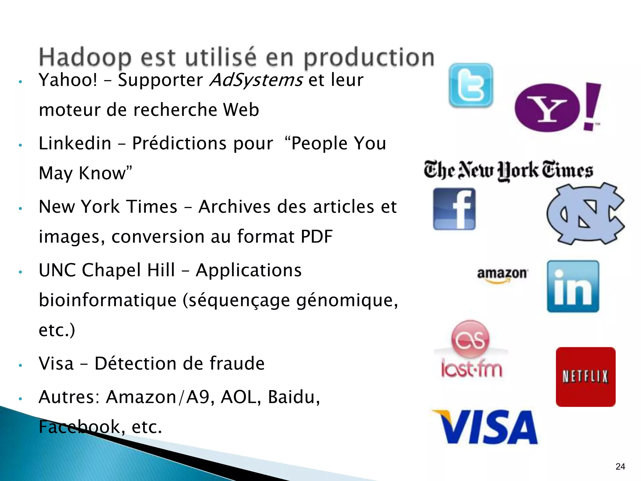 • Yahoo! – Supporter AdSystems et leur
moteur de recherche Web
• Linkedin – Prédictions pour “People You
May Know”
• New York Times – Archives des articles et
images, conversion au format PDF
• UNC Chapel Hill – Applications
bioinformatique (séquençage génomique,
etc.)
• Visa – Détection de fraude
• Autres: Amazon/A9, AOL, Baidu,
Facebook, etc.
24
 