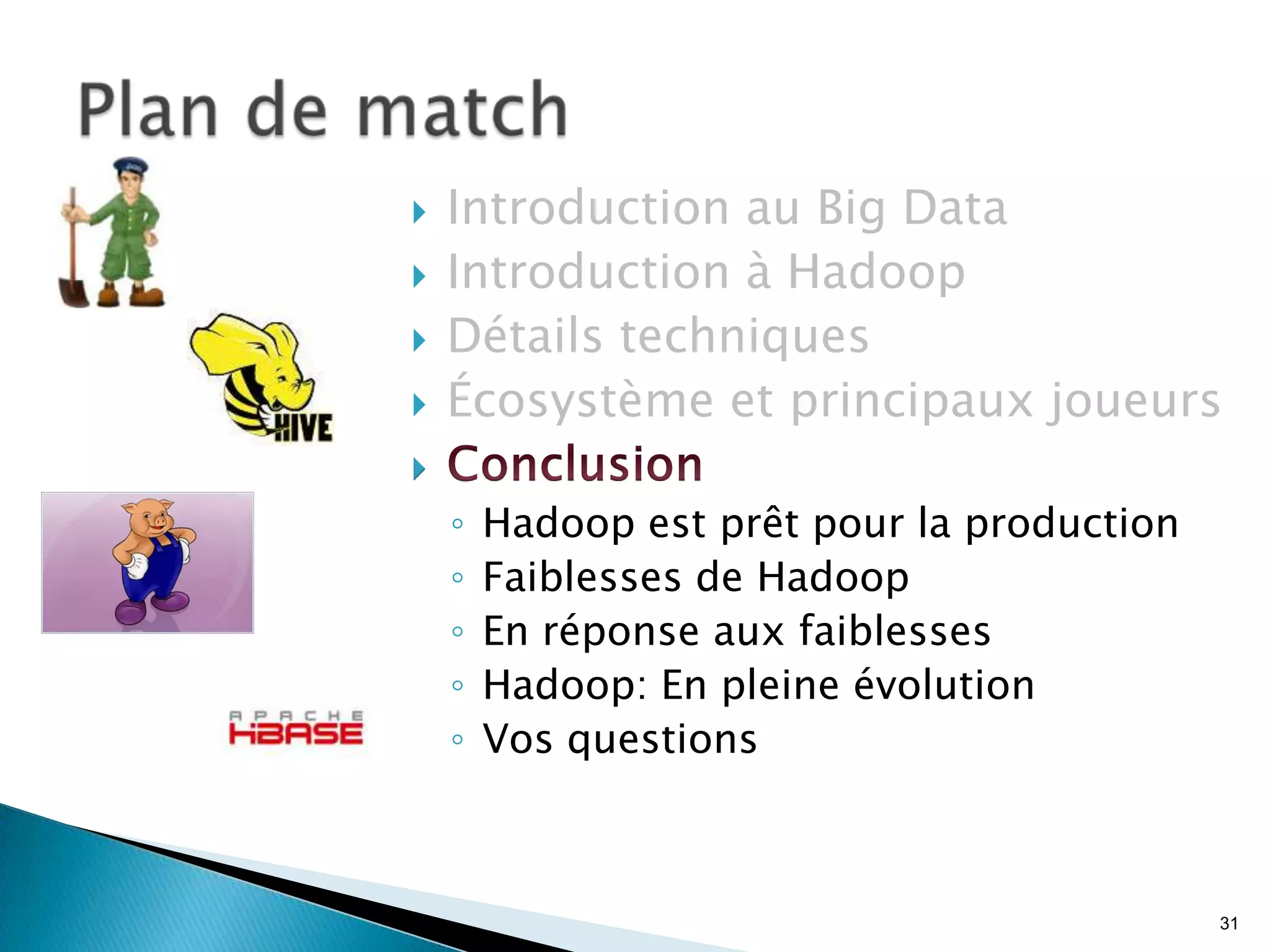 31
 Introduction au Big Data
 Introduction à Hadoop
 Détails techniques
 Écosystème et principaux joueurs

◦ Hadoop est prêt pour la production
◦ Faiblesses de Hadoop
◦ En réponse aux faiblesses
◦ Hadoop: En pleine évolution
◦ Vos questions
 