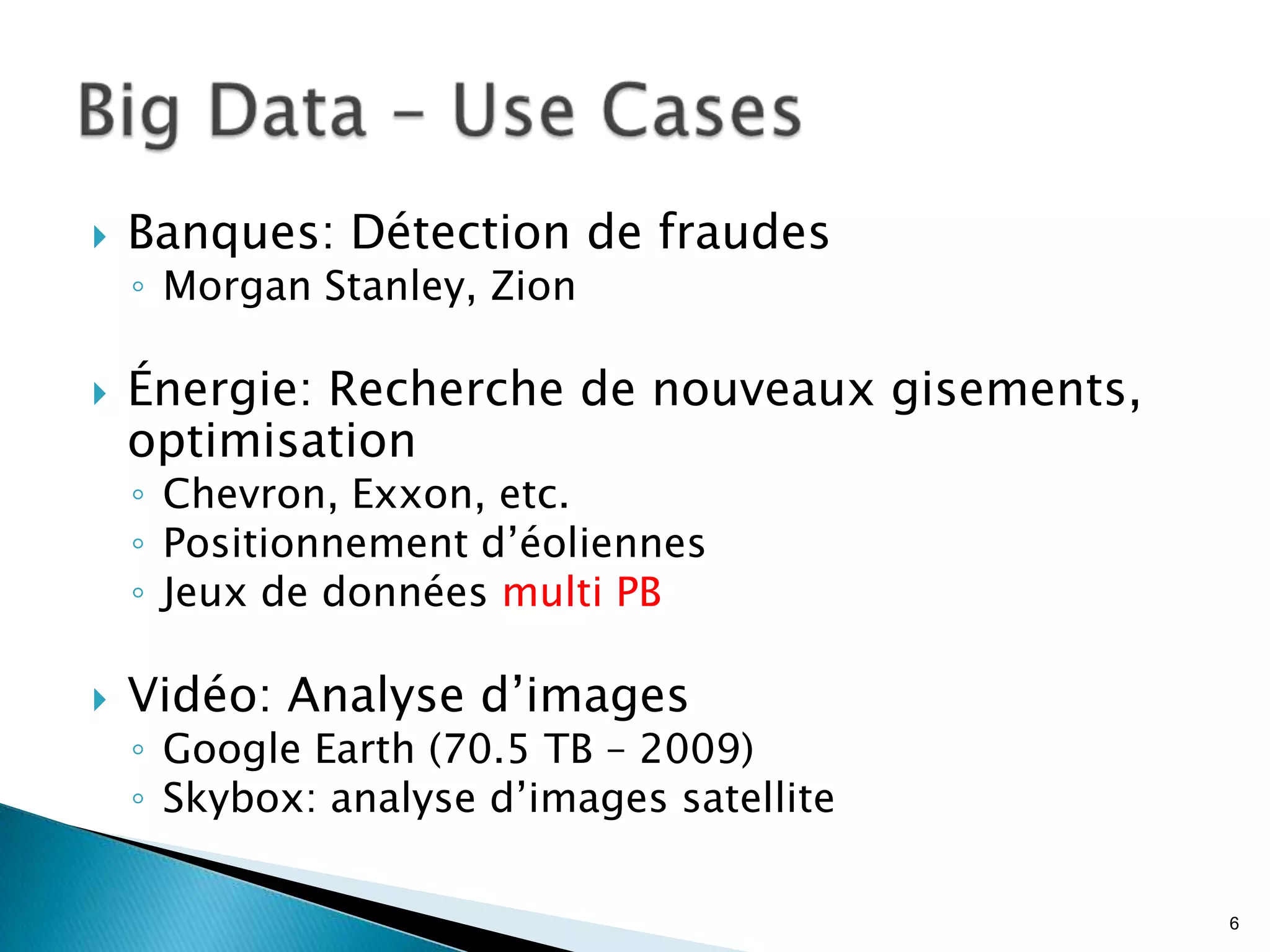  Banques: Détection de fraudes
◦ Morgan Stanley, Zion
 Énergie: Recherche de nouveaux gisements,
optimisation
◦ Chevron, Exxon, etc.
◦ Positionnement d’éoliennes
◦ Jeux de données multi PB
 Vidéo: Analyse d’images
◦ Google Earth (70.5 TB – 2009)
◦ Skybox: analyse d’images satellite
6
 