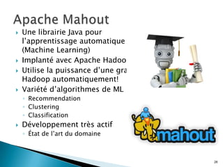  Une librairie Java pour
l’apprentissage automatique
(Machine Learning)
 Implanté avec Apache Hadoop
 Utilise la puissance d’une grappe
Hadoop automatiquement!
 Variété d’algorithmes de ML
◦ Recommendation
◦ Clustering
◦ Classification
 Développement très actif
◦ État de l’art du domaine
28
 