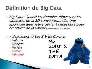  Big Data: Quand les données dépassent les
capacités de la BD conventionnelle. Une
approche alternative devient nécessaire pour
en retirer de la valeur (Edd Dumbill – O’Reilly).
 « dépassent »? Les 3 V de Gartner
◦ Volume
◦ Vélocité
◦ Variété
◦ Valeur
◦ Véracité
4
 