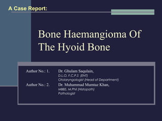 Bone Haemangioma Of
The Hyoid Bone
Author No.: 1. Dr. Ghulam Saqulain,
D.L.O, F.C.P.S (ENT)
Otolaryngologist (Head of Department)
Author No.: 2. Dr. Muhammad Mumtaz Khan,
MBBS, M.Phil (Histopath)
Pathologist
A Case Report:
 