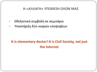 Η «ΑΛΛΑΓΗ» ΤΠΟΘΕ΢Η ΟΛΩΝ ΜΑ΢


•     Εκελοντικι ςυμβολι ςε ςεμινάριο
•     Υποςτιριξθ δφο νεαρϊν υποψθφίων



    It is elementary doctor! It is Civil Society, not just
                       the Internet
 