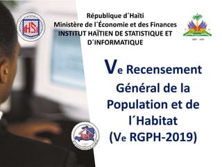 République d´Haïti
Ministère de l´Économie et des Finances
INSTITUT HAÏTIEN DE STATISTIQUE ET
D´INFORMATIQUE
Ve Recensement
Général de la
Population et de
l´Habitat
(Ve RGPH-2019)
 