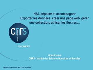 22/09/2011 - EHESS
HAL déposer et accompagner
Exporter les données, créer une page web, gérer
une collection, utiliser les flux rss…
Odile Contat
CNRS - Institut des Sciences Humaines et Sociales
06/06/2013 – Formation HAL - ANF de l’InSHS
 