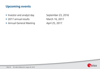 © u-blox Holding AG, August 26, 2016
Upcoming events
• Investor and analyst day September 23, 2016
• 2017 annual results March 16, 2017
• Annual General Meeting April 25, 2017
Slide 29
 
