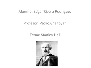 Alumno: Edgar Rivera Rodríguez
Profesor: Pedro Chagoyan
Tema: Stanley Hall
 