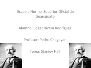 Escuela Normal Superior Oficial de
Guanajuato
Alumno: Edgar Rivera Rodríguez
Profesor: Pedro Chagoyan
Tema: Stanley Hall
 