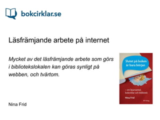 Läsfrämjande arbete på internet

Mycket av det läsfrämjande arbete som görs
i bibliotekslokalen kan göras synligt på
webben, och tvärtom.




Nina Frid
 