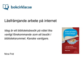 Läsfrämjande arbete på internet

Idag är ett biblioteksbesök på nätet lika
vanligt förekommande som ett besök i
biblioteksrummet. Kanske vanligare.




Nina Frid
 