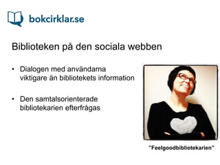Biblioteken på den sociala webben

• Dialogen med användarna
  viktigare än bibliotekets information

• Den samtalsorienterade
  bibliotekarien efterfrågas




                                          ”Feelgoodbibliotekarien”
 