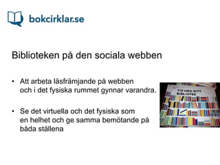 Biblioteken på den sociala webben

• Att arbeta läsfrämjande på webben
  och i det fysiska rummet gynnar varandra.

• Se det virtuella och det fysiska som
  en helhet och ge samma bemötande på
  båda ställena
 