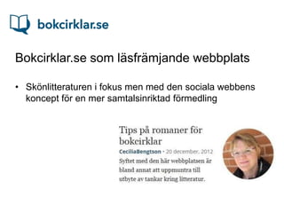 Bokcirklar.se som läsfrämjande webbplats

• Skönlitteraturen i fokus men med den sociala webbens
  koncept för en mer samtalsinriktad förmedling
 