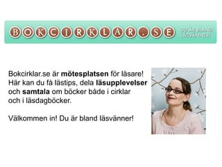 Bokcirklar.se är mötesplatsen för läsare!
Här kan du få lästips, dela läsupplevelser
och samtala om böcker både i cirklar
och i läsdagböcker.

Välkommen in! Du är bland läsvänner!
 